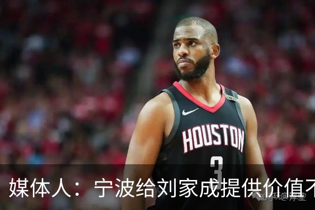 媒体人：宁波给刘家成提供价值不菲的续约合同 后者选择北上回乡