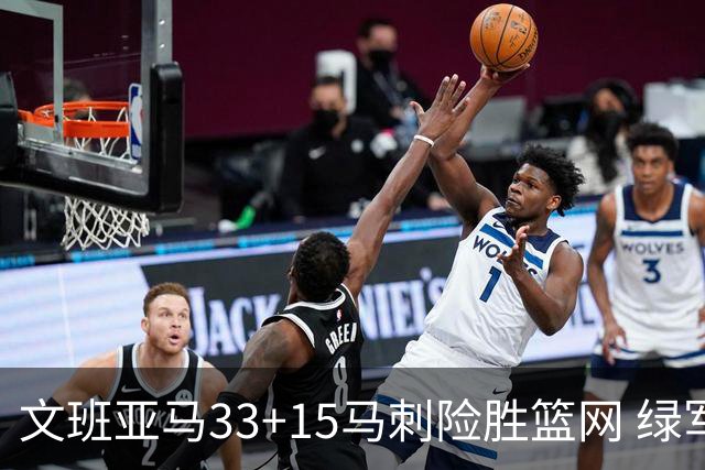 文班亚马33+15马刺险胜篮网 绿军屠奇才5连胜