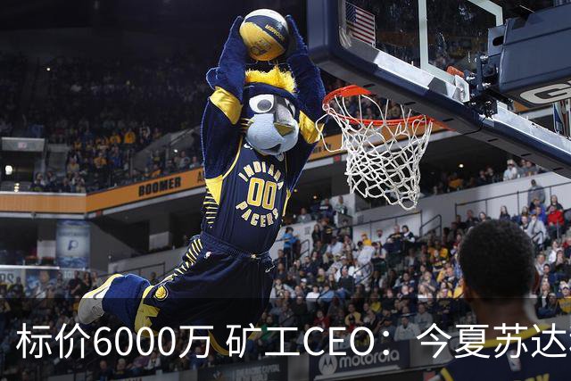 标价6000万 矿工CEO：今夏苏达科夫肯定去豪门