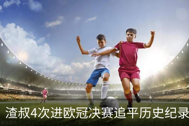 渣叔4次进欧冠决赛追平历史纪录 向四冠王迈进一步