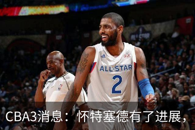 CBA3消息：怀特塞德有了进展，北控官宣强人加盟，杜锋爱子传喜讯