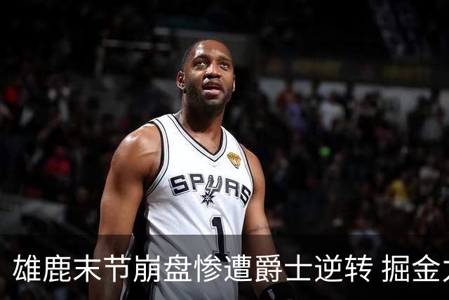 雄鹿末节崩盘惨遭爵士逆转 掘金力克开拓者